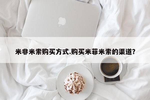 米非司酮片在线购买米非米索购买方式.购买米菲米索的渠道？