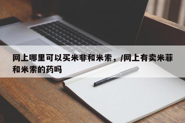 米非司酮片在线购买网上哪里可以买米非和米索，/网上有卖米菲和米索的药吗