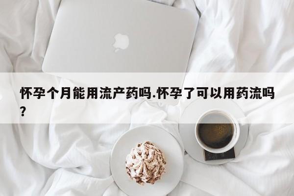 米非司酮片在线购买怀孕个月能用流产药吗.怀孕了可以用药流吗？