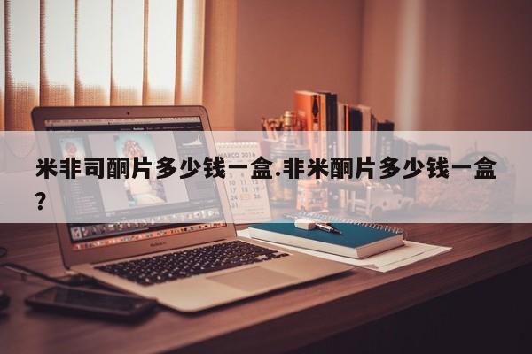 米非司酮片在线购买米非司酮片多少钱一盒.非米酮片多少钱一盒？