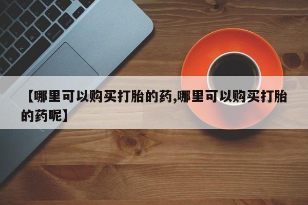米非司酮片在线购买【哪里可以购买打胎的药,哪里可以购买打胎的药呢】