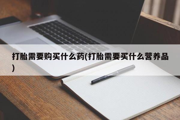 米非司酮片在线购买打胎需要购买什么药(打胎需要买什么营养品)