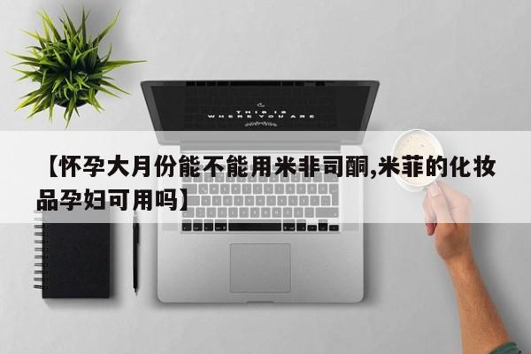 米非司酮片在线购买【怀孕大月份能不能用米非司酮,米菲的化妆品孕妇可用吗】