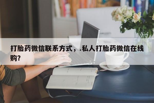 米非司酮片在线购买打胎药微信联系方式，.私人打胎药微信在线购？