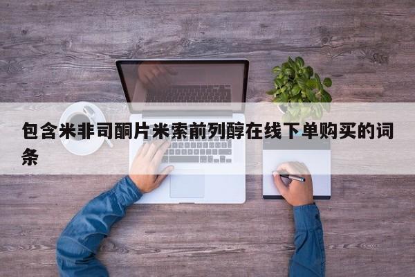 米非司酮片在线购买包含米非司酮片米索前列醇在线下单购买的词条