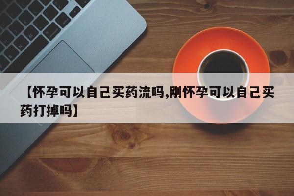 米非司酮片在线购买【怀孕可以自己买药流吗,刚怀孕可以自己买药打掉吗】