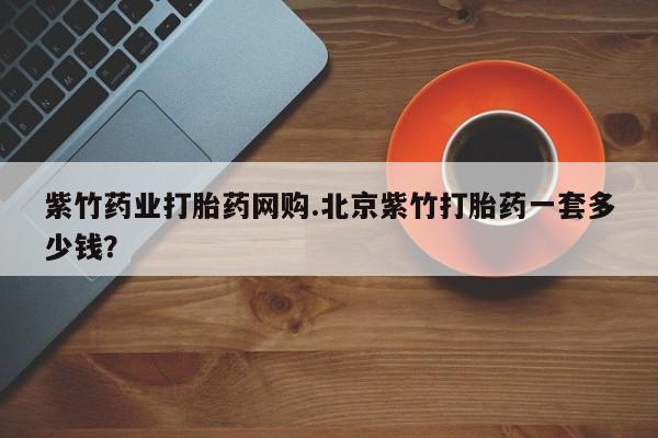 米非司酮片在线购买紫竹药业打胎药网购.北京紫竹打胎药一套多少钱？